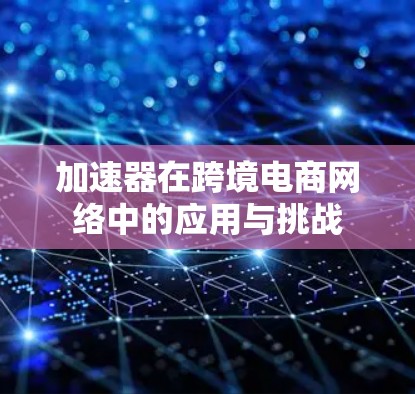 加速器在跨境电商网络中的应用与挑战 加速器在跨境电商网络中的应用与挑战