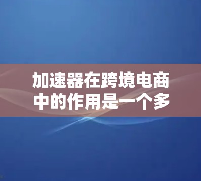 加速器在跨境电商中的作用是一个多维度的概念,涵盖了从支付和物流到本地化和数据分析等多个方面。以下是加速器在跨境电商中的详细功能和作用 加速器在跨境电商中的作用是一个多维度的概念,涵盖了从支付和物流到本地化和数据分析等多个方面。以下是加速器在跨境电商中的详细功能和作用