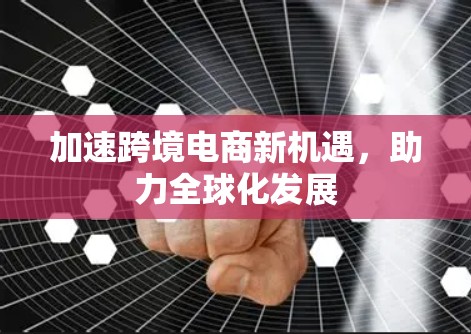 加速跨境电商新机遇,助力全球化发展 加速跨境电商新机遇,助力全球化发展