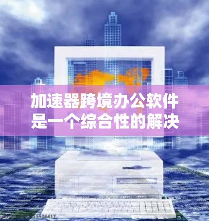 加速器跨境办公软件是一个综合性的解决方案,旨在帮助企业高效地进行跨国业务运作。以下是对该软件的详细分析和选择建议 加速器跨境办公软件是一个综合性的解决方案,旨在帮助企业高效地进行跨国业务运作。以下是对该软件的详细分析和选择建议