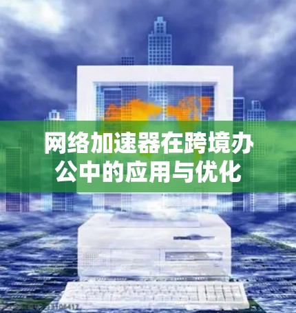 网络加速器在跨境办公中的应用与优化 网络加速器在跨境办公中的应用与优化