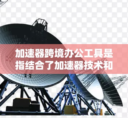 加速器跨境办公工具是指结合了加速器技术和跨境办公功能的综合解决方案,旨在帮助企业在全球范围内高效协作和运作。以下是对此工具的详细分析 加速器跨境办公工具是指结合了加速器技术和跨境办公功能的综合解决方案,旨在帮助企业在全球范围内高效协作和运作。以下是对此工具的详细分析