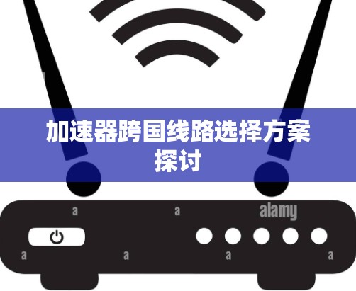 加速器跨国线路选择方案探讨 加速器跨国线路选择方案探讨