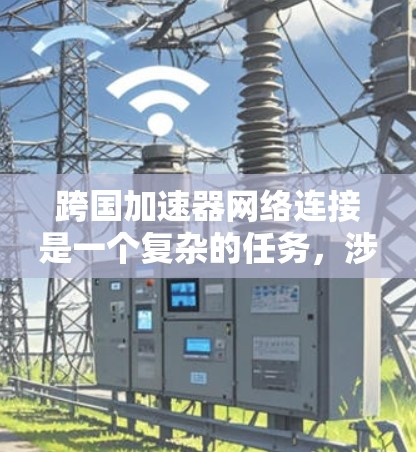 跨国加速器网络连接是一个复杂的任务,涉及多方面的挑战和优化策略。以下是对这一问题的总结和解决方案 跨国加速器网络连接是一个复杂的任务,涉及多方面的挑战和优化策略。以下是对这一问题的总结和解决方案