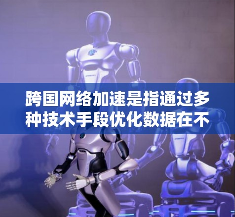 跨国网络加速是指通过多种技术手段优化数据在不同国家之间的传输效率,解决带宽限制、延迟高和安全隐患等问题。以下是对跨国网络加速的详细分析和总结 跨国网络加速是指通过多种技术手段优化数据在不同国家之间的传输效率,解决带宽限制、延迟高和安全隐患等问题。以下是对跨国网络加速的详细分析和总结