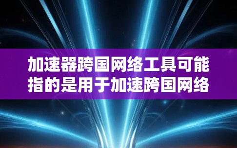 加速器跨国网络工具可能指的是用于加速跨国网络连接的工具或技术。以下是一些可能相关的工具和技术