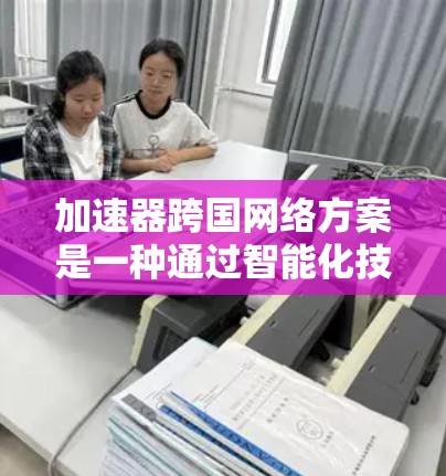 加速器跨国网络方案是一种通过智能化技术优化跨国数据传输的网络架构，旨在解决延迟、带宽限制和数据安全等问题。以下是对该方案的详细分析