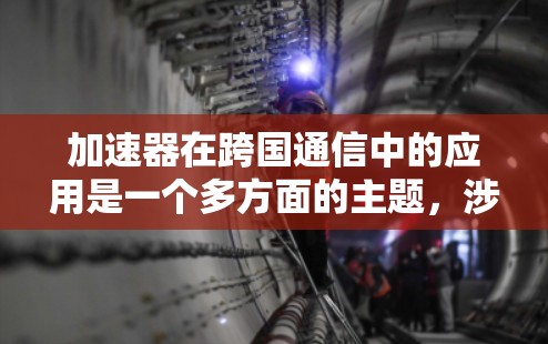 加速器在跨国通信中的应用是一个多方面的主题,涉及技术、安全、法律和政策等多个层面。以下是对加速器在跨国通信中的作用和影响的详细分析 加速器在跨国通信中的应用是一个多方面的主题,涉及技术、安全、法律和政策等多个层面。以下是对加速器在跨国通信中的作用和影响的详细分析