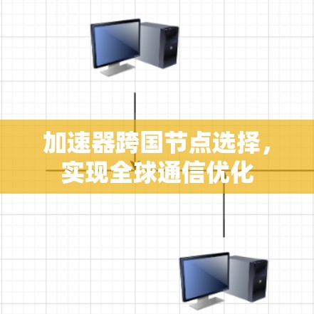 加速器跨国节点选择,实现全球通信优化 加速器跨国节点选择,实现全球通信优化