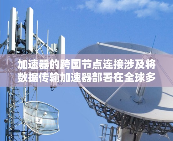加速器的跨国节点连接涉及将数据传输加速器部署在全球多个国家或地区,通过优化数据传输路径和利用本地带宽来加快数据传输速度。以下是一些关键点和建议 加速器的跨国节点连接涉及将数据传输加速器部署在全球多个国家或地区,通过优化数据传输路径和利用本地带宽来加快数据传输速度。以下是一些关键点和建议