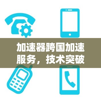 加速器跨国加速服务,技术突破与应用实践 加速器跨国加速服务,技术突破与应用实践