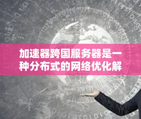 加速器跨国服务器是一种分布式的网络优化解决方案,旨在通过智能路由和多层次部署,显著提升数据在全球范围内的传输效率和用户体验。以下是对该技术的详细分析 加速器跨国服务器是一种分布式的网络优化解决方案,旨在通过智能路由和多层次部署,显著提升数据在全球范围内的传输效率和用户体验。以下是对该技术的详细分析