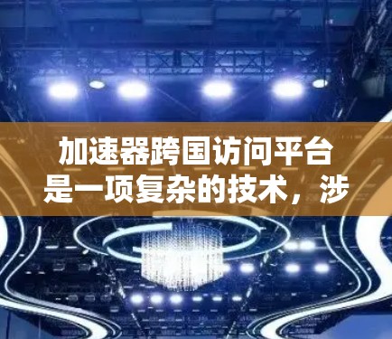 加速器跨国访问平台是一项复杂的技术,涉及多个领域的协同发展。以下是对这一平台的详细分析和总结 加速器跨国访问平台是一项复杂的技术,涉及多个领域的协同发展。以下是对这一平台的详细分析和总结