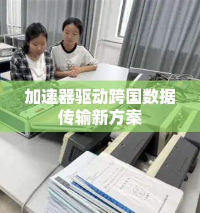 加速器驱动跨国数据传输新方案 加速器驱动跨国数据传输新方案