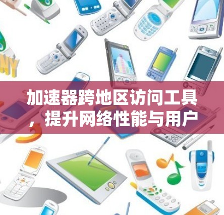 加速器跨地区访问工具,提升网络性能与用户体验 加速器跨地区访问工具,提升网络性能与用户体验