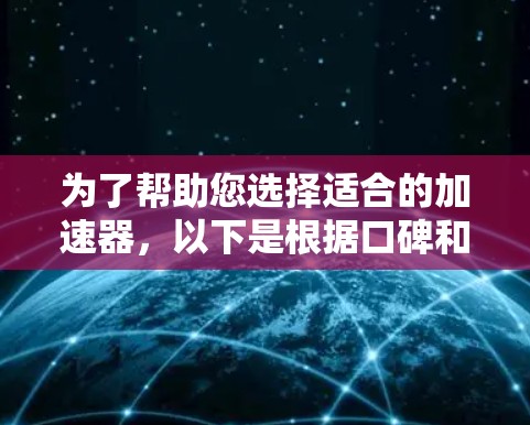 为了帮助您选择适合的加速器,以下是根据口碑和实际需求整理的推荐 为了帮助您选择适合的加速器,以下是根据口碑和实际需求整理的推荐