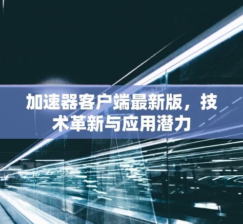 加速器客户端最新版,技术革新与应用潜力 加速器客户端最新版,技术革新与应用潜力