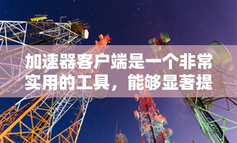 加速器客户端是一个非常实用的工具,能够显著提升网络连接的速度和稳定性。在撰写评价时,我们可以从多个维度进行分析 加速器客户端是一个非常实用的工具,能够显著提升网络连接的速度和稳定性。在撰写评价时,我们可以从多个维度进行分析