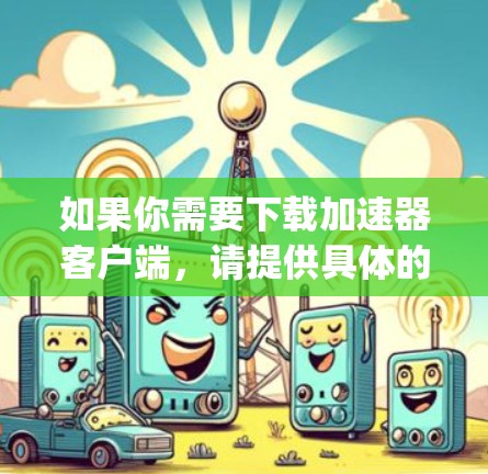 如果你需要下载加速器客户端,请提供具体的加速器名称(例如,Google Colab、腾讯云加速器、阿里云加速器等)这样我可以为你提供相应的下载步骤和方法。以下是一般性的指导 如果你需要下载加速器客户端,请提供具体的加速器名称(例如,Google Colab、腾讯云加速器、阿里云加速器等)这样我可以为你提供相应的下载步骤和方法。以下是一般性的指导