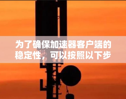 为了确保加速器客户端的稳定性,可以按照以下步骤进行测试 为了确保加速器客户端的稳定性,可以按照以下步骤进行测试