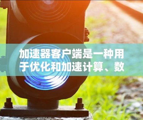 加速器客户端是一种用于优化和加速计算、数据传输或网络性能的软件工具。根据你的具体需求和使用场景,以下是一些常见的加速器客户端推荐 加速器客户端是一种用于优化和加速计算、数据传输或网络性能的软件工具。根据你的具体需求和使用场景,以下是一些常见的加速器客户端推荐