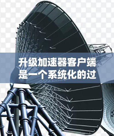 升级加速器客户端是一个系统化的过程，需要仔细规划和执行，以确保顺利进行。以下是对这一过程的总结和建议