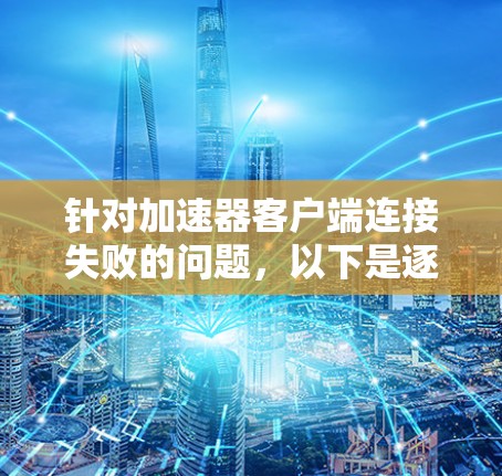 针对加速器客户端连接失败的问题,以下是逐步排查和解决的建议 针对加速器客户端连接失败的问题,以下是逐步排查和解决的建议