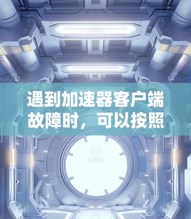 遇到加速器客户端故障时,可以按照以下步骤进行故障排查 遇到加速器客户端故障时,可以按照以下步骤进行故障排查
