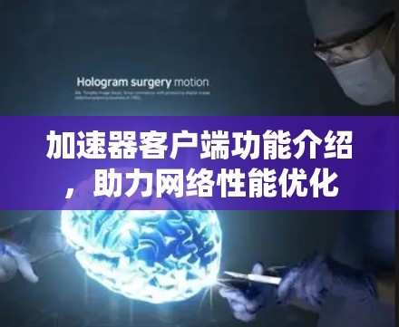 加速器客户端功能介绍,助力网络性能优化 加速器客户端功能介绍,助力网络性能优化