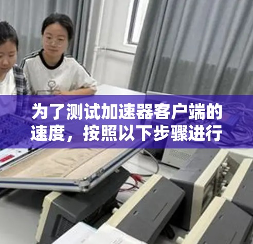 为了测试加速器客户端的速度,按照以下步骤进行 为了测试加速器客户端的速度,按照以下步骤进行