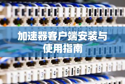加速器客户端安装与使用指南 加速器客户端安装与使用指南