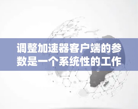 调整加速器客户端的参数是一个系统性的工作,需要综合考虑网络环境、服务器能力、客户端资源以及性能目标。以下是对参数调整的总结和建议 调整加速器客户端的参数是一个系统性的工作,需要综合考虑网络环境、服务器能力、客户端资源以及性能目标。以下是对参数调整的总结和建议