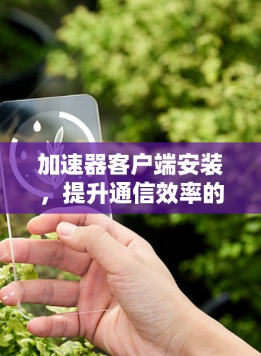 加速器客户端安装,提升通信效率的关键技术 加速器客户端安装,提升通信效率的关键技术