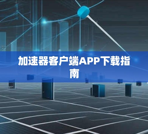 加速器客户端APP下载指南 加速器客户端APP下载指南