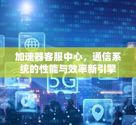 加速器客服中心,通信系统的性能与效率新引擎 加速器客服中心,通信系统的性能与效率新引擎