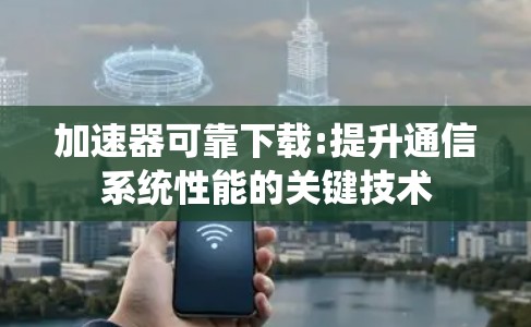 加速器可靠下载:提升通信系统性能的关键技术 加速器可靠下载:提升通信系统性能的关键技术