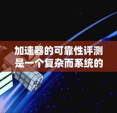 加速器的可靠性评测是一个复杂而系统的过程,涉及多种方法和步骤,以确保加速器在设计寿命内稳定运行。以下是对加速器可靠性评测的详细分析和总结 加速器的可靠性评测是一个复杂而系统的过程,涉及多种方法和步骤,以确保加速器在设计寿命内稳定运行。以下是对加速器可靠性评测的详细分析和总结