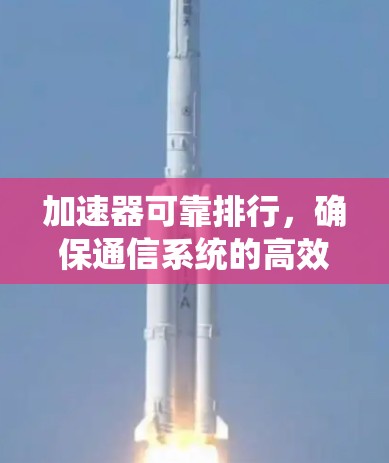 加速器可靠排行,确保通信系统的高效稳定运行 加速器可靠排行,确保通信系统的高效稳定运行