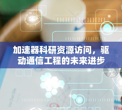 加速器科研资源访问,驱动通信工程的未来进步 加速器科研资源访问,驱动通信工程的未来进步
