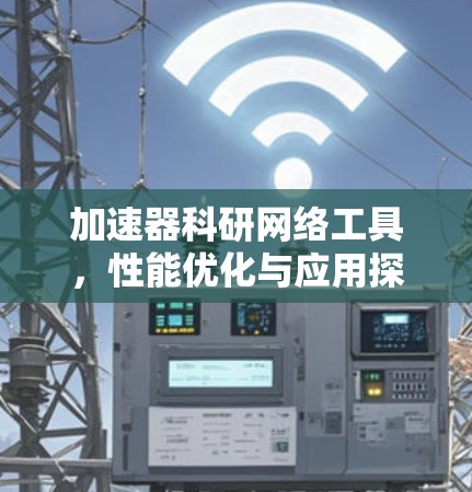 加速器科研网络工具，性能优化与应用探索