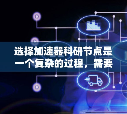 选择加速器科研节点是一个复杂的过程，需要综合考虑多个因素。以下是根据上述思考过程总结出的步骤和建议