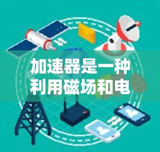 加速器是一种利用磁场和电场协同作用,将电子加速到高能状态的设备,广泛应用于科学研究和工业。以下是加速器的工作原理和不同类型的详细解释 加速器是一种利用磁场和电场协同作用,将电子加速到高能状态的设备,广泛应用于科学研究和工业。以下是加速器的工作原理和不同类型的详细解释