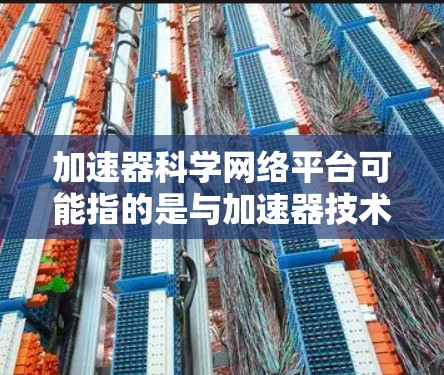 加速器科学网络平台可能指的是与加速器技术相关的科学研究、教育或合作平台。以下是一些可能相关的平台和资源