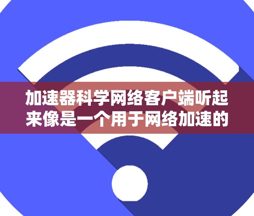 加速器科学网络客户端听起来像是一个用于网络加速的客户端程序，可能用于连接到网络加速器或缓存服务器，以提高数据传输速度或减少延迟。以下是一些可能的功能和实现细节