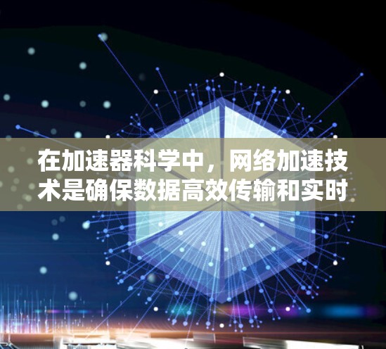 在加速器科学中,网络加速技术是确保数据高效传输和实时处理的关键因素。以下是对这一技术的详细分析和总结 在加速器科学中,网络加速技术是确保数据高效传输和实时处理的关键因素。以下是对这一技术的详细分析和总结