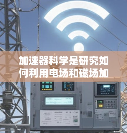 加速器科学是研究如何利用电场和磁场加速粒子（如电子、质子等）的科学领域。加速器在现代物理学、材料科学、射电天文学等多个领域有广泛应用。以下是一些关于加速器科学的关键点