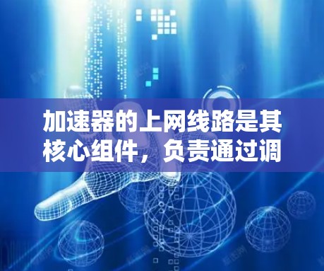 加速器的上网线路是其核心组件,负责通过调和波电场加速粒子,实现高效的粒子加速。以下是对加速器上网线路的详细分析和总结 加速器的上网线路是其核心组件,负责通过调和波电场加速粒子,实现高效的粒子加速。以下是对加速器上网线路的详细分析和总结