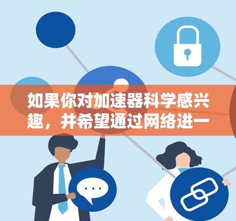 如果你对加速器科学感兴趣,并希望通过网络进一步学习和体验,可以考虑以下几个方面 如果你对加速器科学感兴趣,并希望通过网络进一步学习和体验,可以考虑以下几个方面