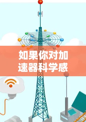 如果你对加速器科学感兴趣,以下是一些可以帮助你获取相关信息和资源的上网平台 如果你对加速器科学感兴趣,以下是一些可以帮助你获取相关信息和资源的上网平台