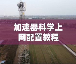 加速器科学上网配置教程 加速器科学上网配置教程